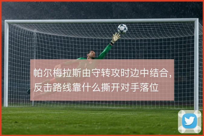 帕尔梅拉斯由守转攻时边中结合,反击路线靠什么撕开对手落位