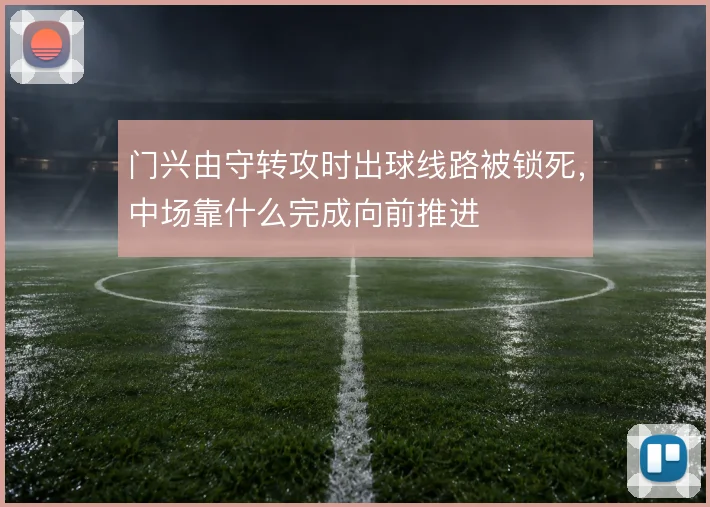 门兴由守转攻时出球线路被锁死，中场靠什么完成向前推进