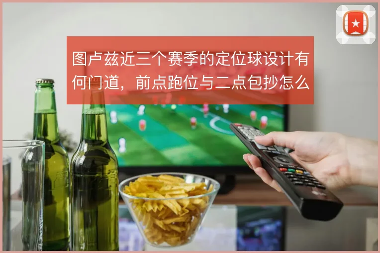 图卢兹近三个赛季的定位球设计有何门道，前点跑位与二点包抄怎么衔接