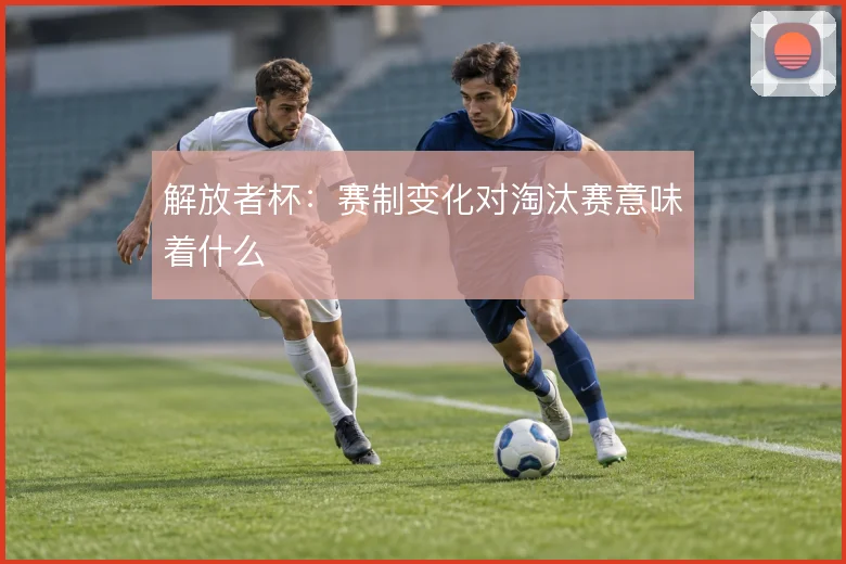 解放者杯：赛制变化对淘汰赛意味着什么