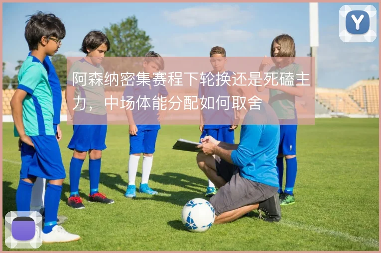 阿森纳密集赛程下轮换还是死磕主力，中场体能分配如何取舍