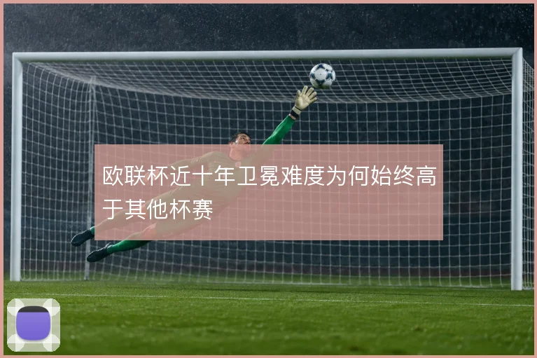 欧联杯近十年卫冕难度为何始终高于其他杯赛
