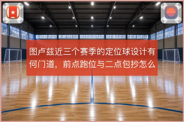 图卢兹近三个赛季的定位球设计有何门道，前点跑位与二点包抄怎么衔接