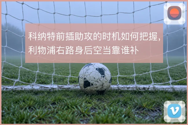 科纳特前插助攻的时机如何把握，利物浦右路身后空当靠谁补