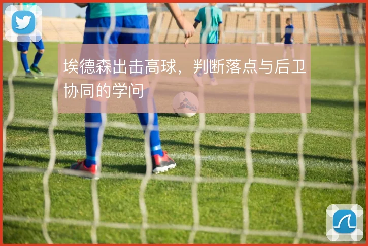 埃德森出击高球，判断落点与后卫协同的学问