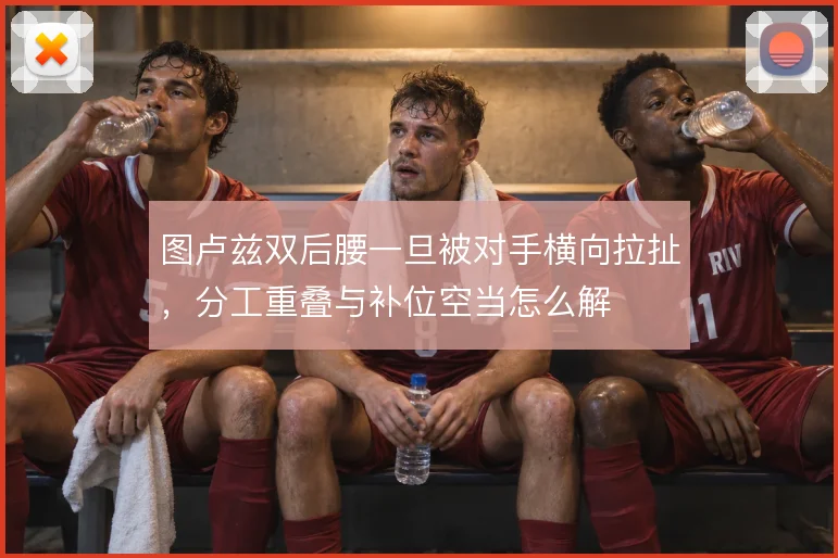 图卢兹双后腰一旦被对手横向拉扯，分工重叠与补位空当怎么解