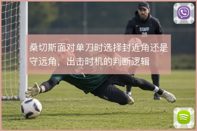 桑切斯面对单刀时选择封近角还是守远角,出击时机的判断逻辑