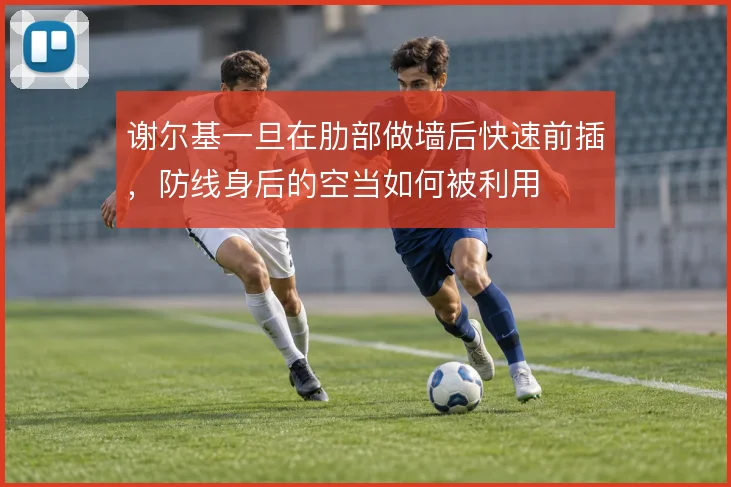 谢尔基一旦在肋部做墙后快速前插,防线身后的空当如何被利用