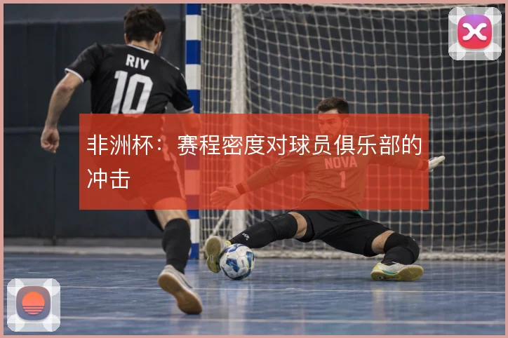 非洲杯：赛程密度对球员俱乐部的冲击