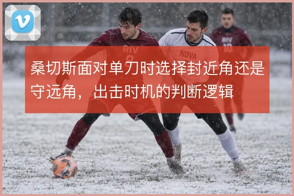 桑切斯面对单刀时选择封近角还是守远角,出击时机的判断逻辑