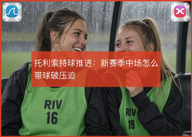 托利索持球推进:新赛季中场怎么带球破压迫