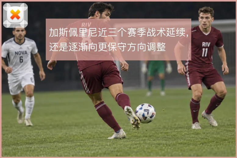 加斯佩里尼近三个赛季战术延续，还是逐渐向更保守方向调整
