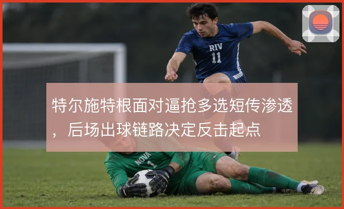 特尔施特根面对逼抢多选短传渗透，后场出球链路决定反击起点