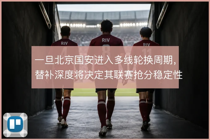一旦北京国安进入多线轮换周期，替补深度将决定其联赛抢分稳定性