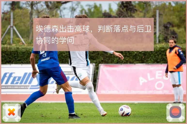 埃德森出击高球，判断落点与后卫协同的学问
