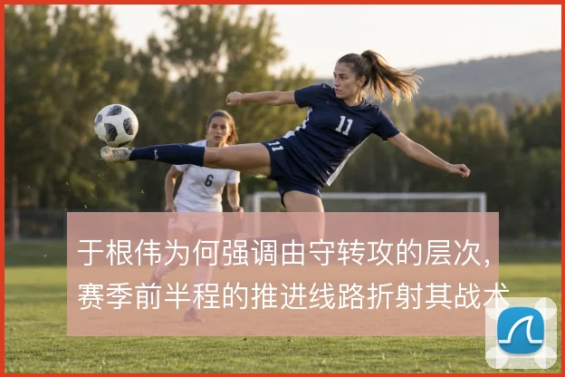 于根伟为何强调由守转攻的层次，赛季前半程的推进线路折射其战术取舍