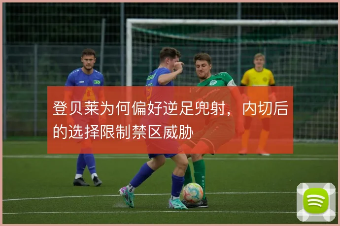 登贝莱为何偏好逆足兜射，内切后的选择限制禁区威胁