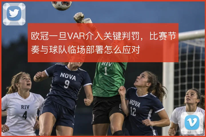 欧冠一旦VAR介入关键判罚，比赛节奏与球队临场部署怎么应对