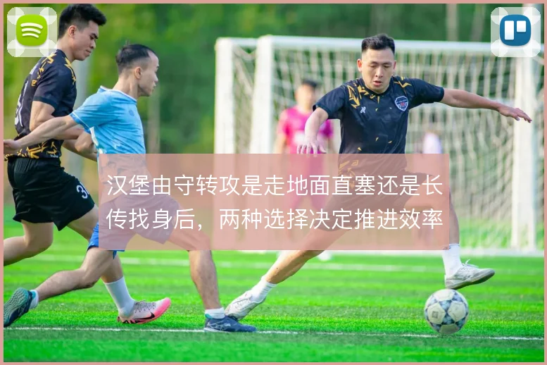 汉堡由守转攻是走地面直塞还是长传找身后，两种选择决定推进效率
