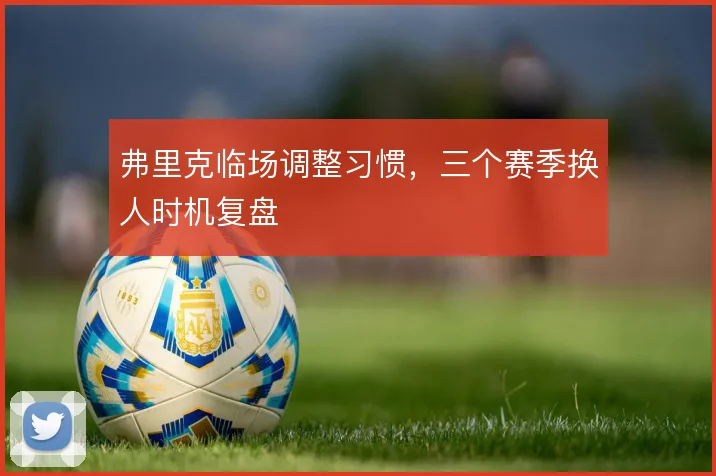 弗里克临场调整习惯，三个赛季换人时机复盘