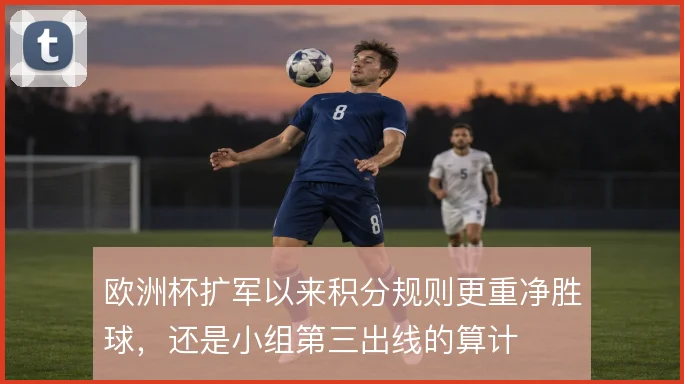 欧洲杯扩军以来积分规则更重净胜球，还是小组第三出线的算计