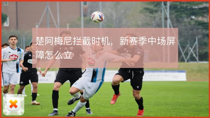 楚阿梅尼拦截时机，新赛季中场屏障怎么立