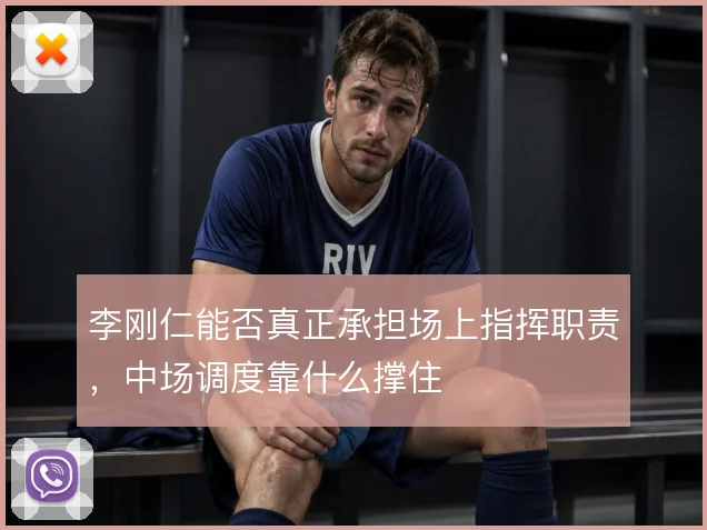 李刚仁能否真正承担场上指挥职责，中场调度靠什么撑住