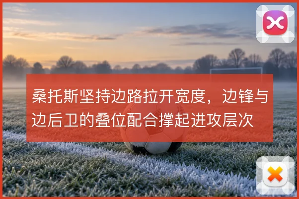 桑托斯坚持边路拉开宽度，边锋与边后卫的叠位配合撑起进攻层次