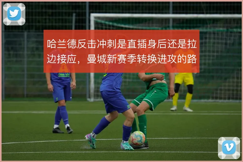 哈兰德反击冲刺是直插身后还是拉边接应,曼城新赛季转换进攻的路线选择