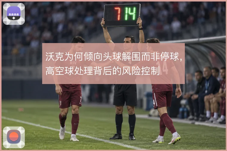沃克为何倾向头球解围而非停球，高空球处理背后的风险控制