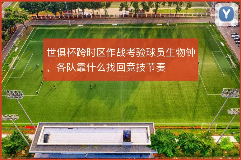 世俱杯跨时区作战考验球员生物钟,各队靠什么找回竞技节奏