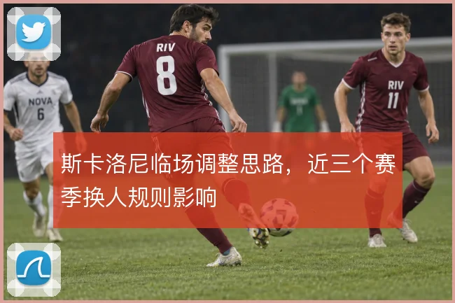 斯卡洛尼临场调整思路，近三个赛季换人规则影响