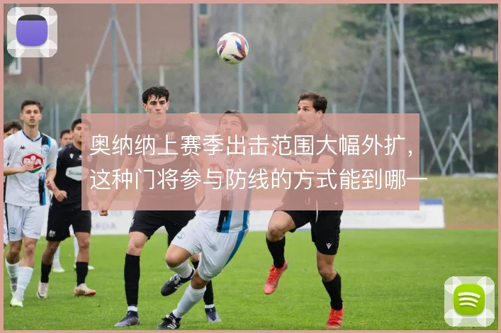 奥纳纳上赛季出击范围大幅外扩，这种门将参与防线的方式能到哪一步